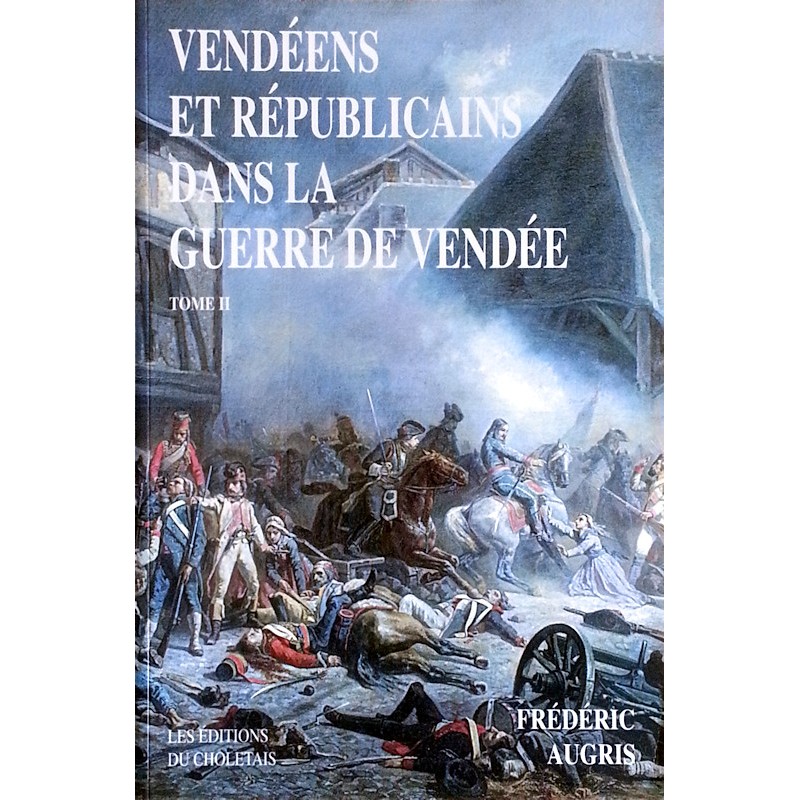 Frédéric Augris - Vendéens et républicains dans la guerre de Vendée 1793-1796, Tome 2