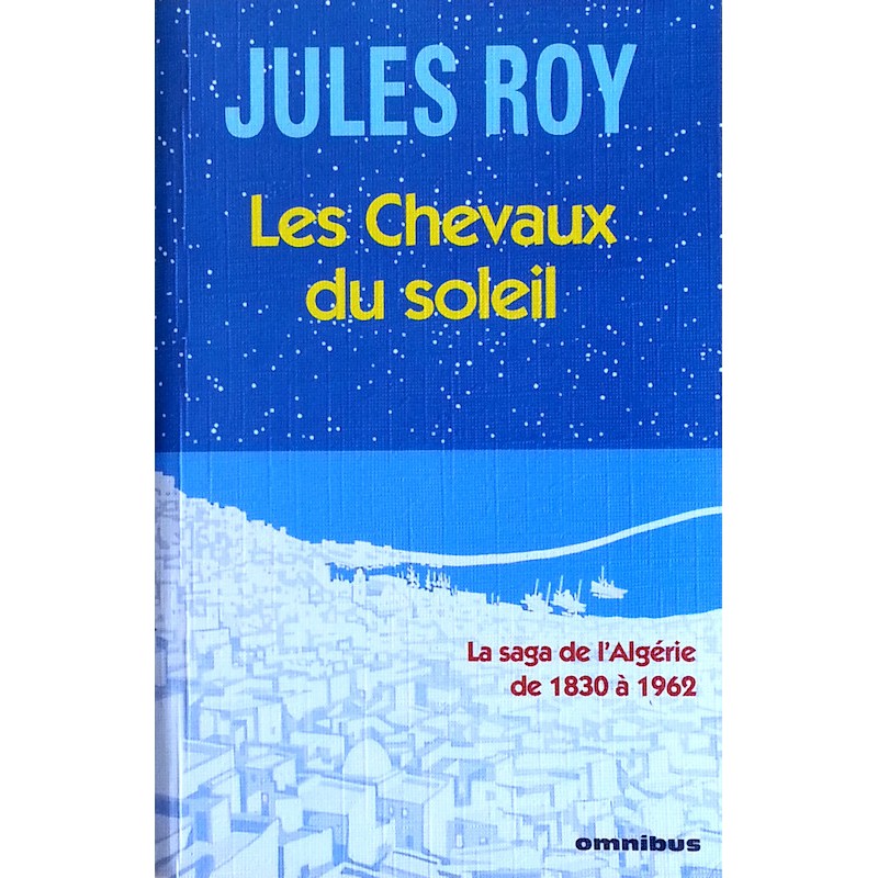 Jules Roy - Les Chevaux du soleil : La saga de l'Algérie de 1830 à 1962