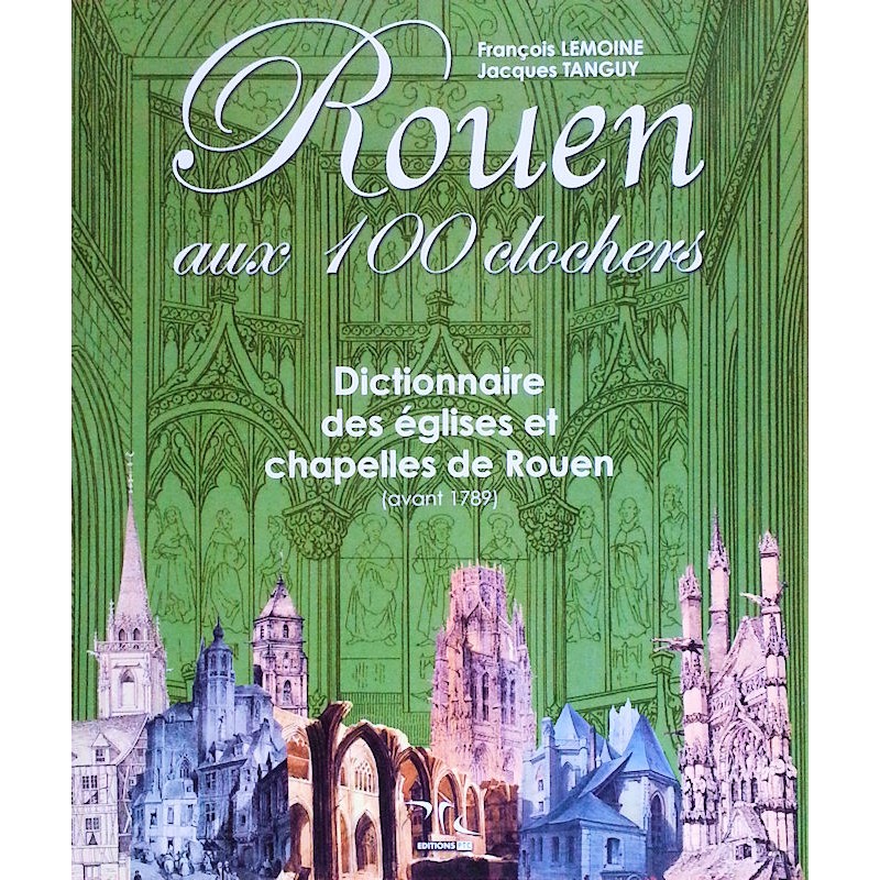 François Lemoine, Jacques Tanguy - Rouen aux 100 clochers : Dictionnaire des églises et chapelles de Rouen avant 1789