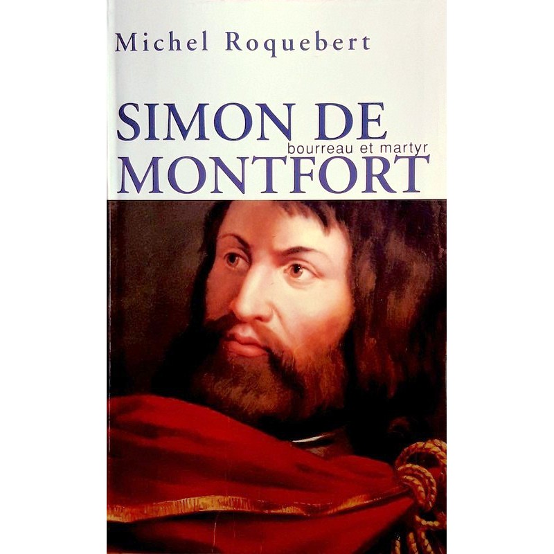 Michel Roquebert - Simon de Montfort : Bourreau et martyr