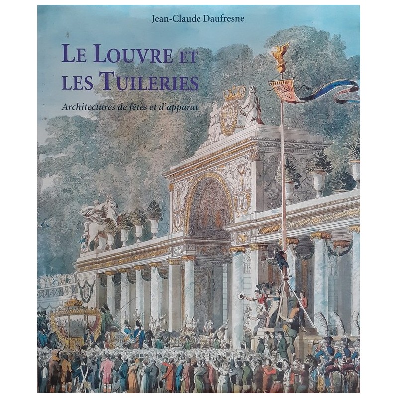 Jean-Claude Daufresne - Le Louvre et les Tuileries : Architectures de fêtes et d'apparat